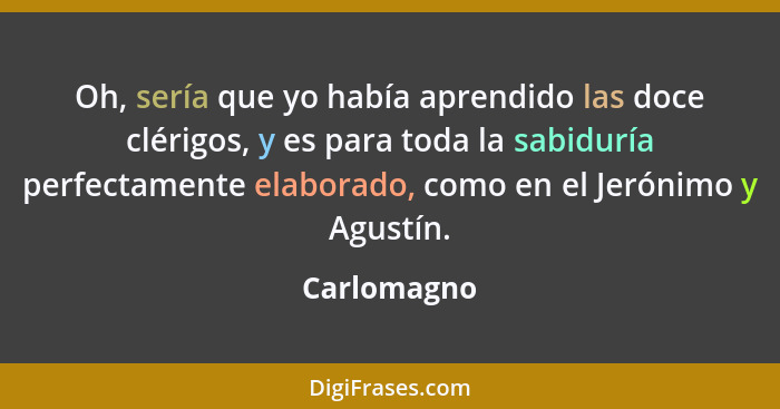 Oh, sería que yo había aprendido las doce clérigos, y es para toda la sabiduría perfectamente elaborado, como en el Jerónimo y Agustín.... - Carlomagno