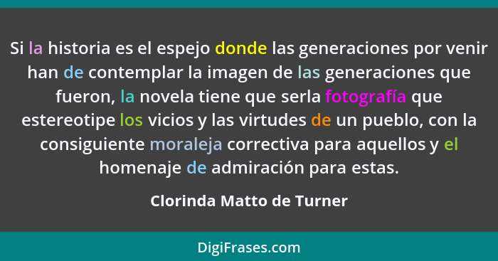 Si la historia es el espejo donde las generaciones por venir han de contemplar la imagen de las generaciones que fueron, la... - Clorinda Matto de Turner