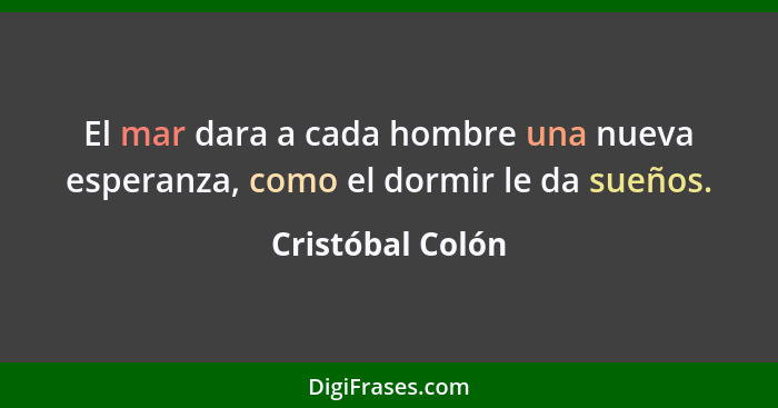 El mar dara a cada hombre una nueva esperanza, como el dormir le da sueños.... - Cristóbal Colón