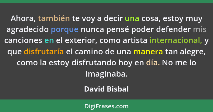 Ahora, también te voy a decir una cosa, estoy muy agradecido porque nunca pensé poder defender mis canciones en el exterior, como artis... - David Bisbal