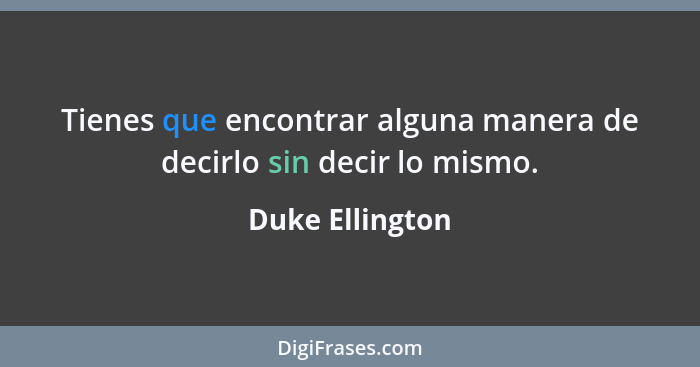 Tienes que encontrar alguna manera de decirlo sin decir lo mismo.... - Duke Ellington