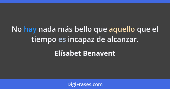 No hay nada más bello que aquello que el tiempo es incapaz de alcanzar.... - Elísabet Benavent