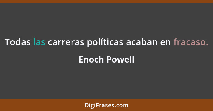 Todas las carreras políticas acaban en fracaso.... - Enoch Powell