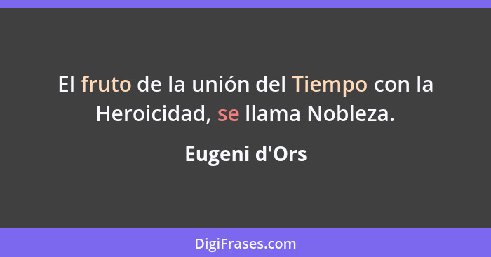 El fruto de la unión del Tiempo con la Heroicidad, se llama Nobleza.... - Eugeni d'Ors