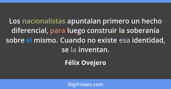 Los nacionalistas apuntalan primero un hecho diferencial, para luego construir la soberanía sobre el mismo. Cuando no existe esa ident... - Félix Ovejero