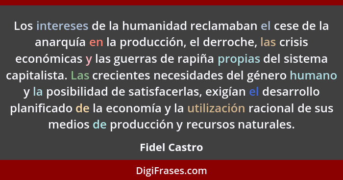 Los intereses de la humanidad reclamaban el cese de la anarquía en la producción, el derroche, las crisis económicas y las guerras de r... - Fidel Castro