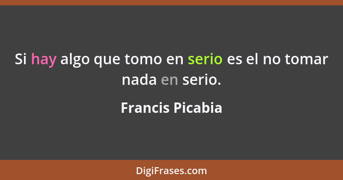 Si hay algo que tomo en serio es el no tomar nada en serio.... - Francis Picabia