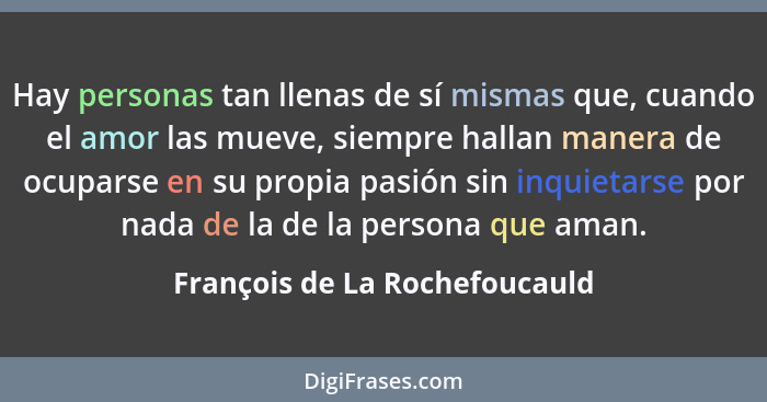 Hay personas tan llenas de sí mismas que, cuando el amor las mueve, siempre hallan manera de ocuparse en su propia pasi... - François de La Rochefoucauld