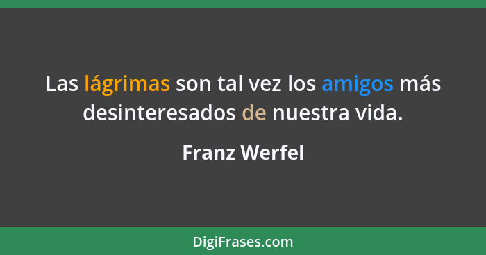 Las lágrimas son tal vez los amigos más desinteresados de nuestra vida.... - Franz Werfel