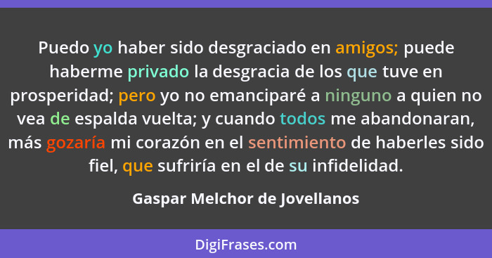 Puedo yo haber sido desgraciado en amigos; puede haberme privado la desgracia de los que tuve en prosperidad; pero yo n... - Gaspar Melchor de Jovellanos