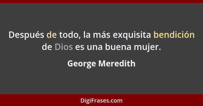 Después de todo, la más exquisita bendición de Dios es una buena mujer.... - George Meredith