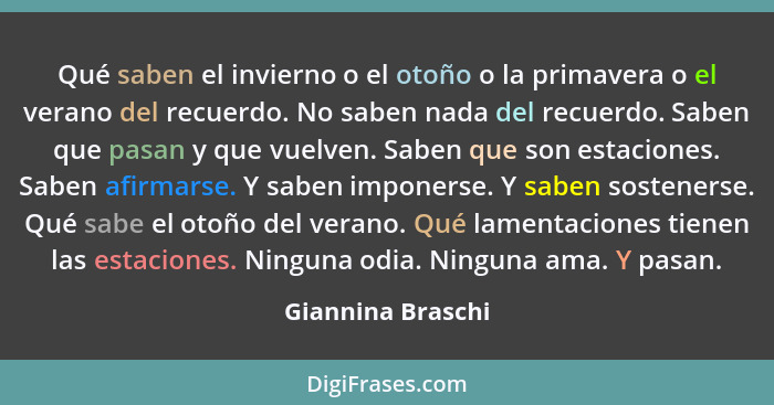 Qué saben el invierno o el otoño o la primavera o el verano del recuerdo. No saben nada del recuerdo. Saben que pasan y que vuelven... - Giannina Braschi