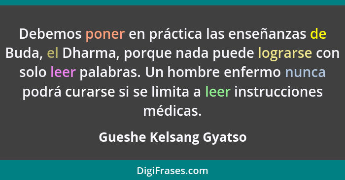 Debemos poner en práctica las enseñanzas de Buda, el Dharma, porque nada puede lograrse con solo leer palabras. Un hombre enfe... - Gueshe Kelsang Gyatso