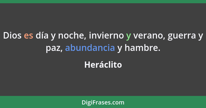 Dios es día y noche, invierno y verano, guerra y paz, abundancia y hambre.... - Heráclito