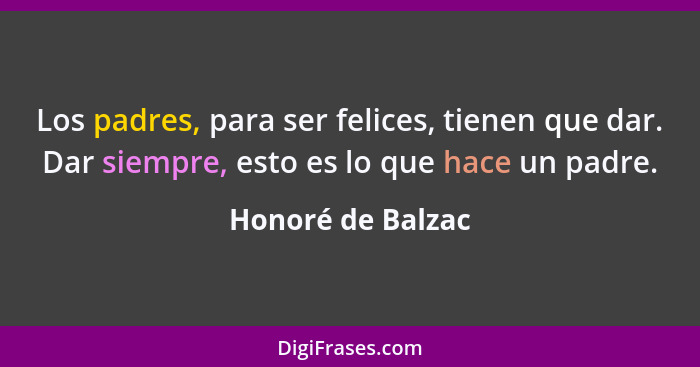 Los padres, para ser felices, tienen que dar. Dar siempre, esto es lo que hace un padre.... - Honoré de Balzac