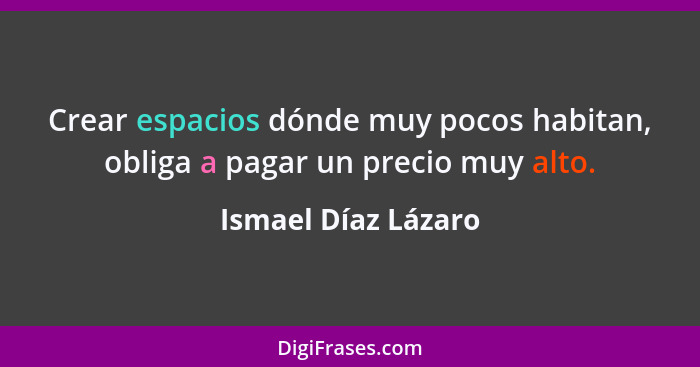Crear espacios dónde muy pocos habitan, obliga a pagar un precio muy alto.... - Ismael Díaz Lázaro