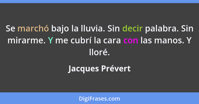 Se marchó bajo la lluvia. Sin decir palabra. Sin mirarme. Y me cubrí la cara con las manos. Y lloré.... - Jacques Prévert