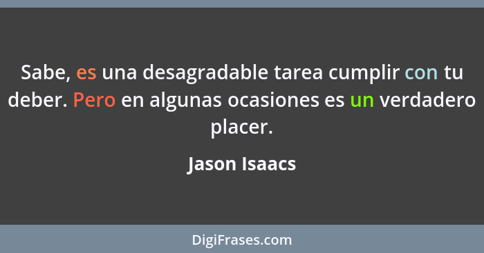 Sabe, es una desagradable tarea cumplir con tu deber. Pero en algunas ocasiones es un verdadero placer.... - Jason Isaacs