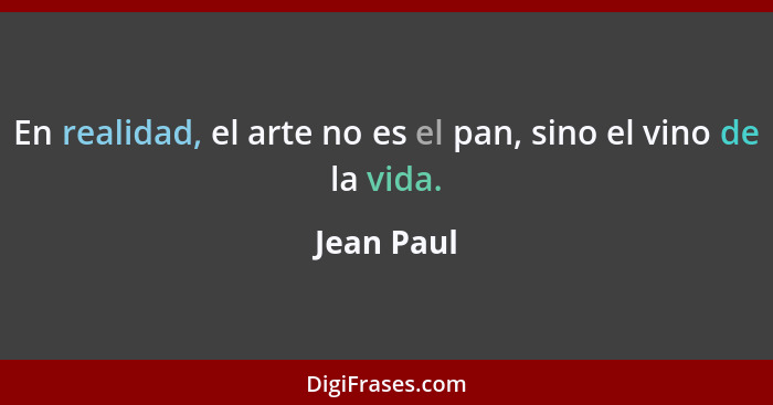 En realidad, el arte no es el pan, sino el vino de la vida.... - Jean Paul