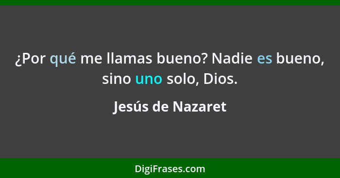 ¿Por qué me llamas bueno? Nadie es bueno, sino uno solo, Dios.... - Jesús de Nazaret