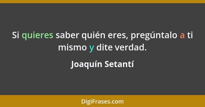 Si quieres saber quién eres, pregúntalo a ti mismo y dite verdad.... - Joaquín Setantí