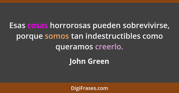 Esas cosas horrorosas pueden sobrevivirse, porque somos tan indestructibles como queramos creerlo.... - John Green