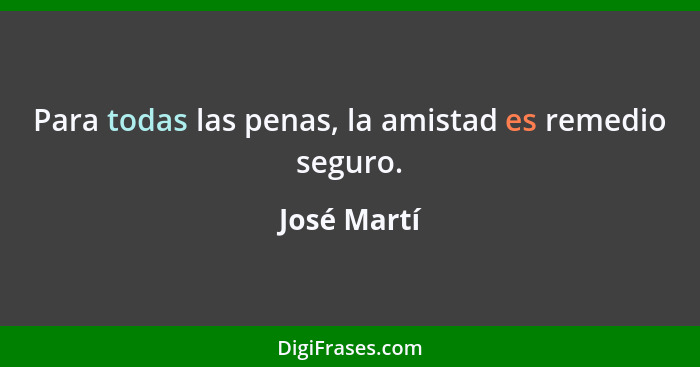 Para todas las penas, la amistad es remedio seguro.... - José Martí