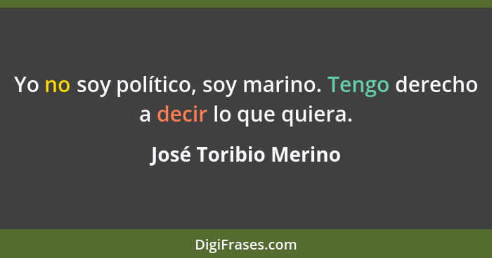 Yo no soy político, soy marino. Tengo derecho a decir lo que quiera.... - José Toribio Merino