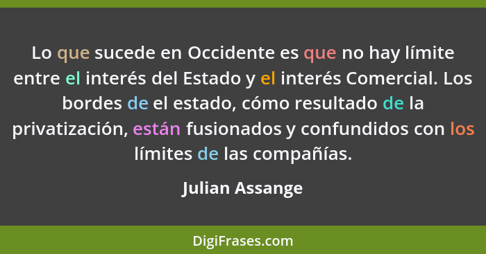 Lo que sucede en Occidente es que no hay límite entre el interés del Estado y el interés Comercial. Los bordes de el estado, cómo res... - Julian Assange