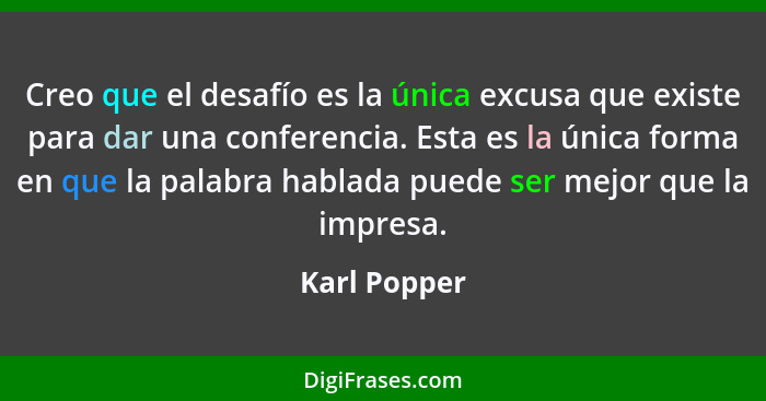 Creo que el desafío es la única excusa que existe para dar una conferencia. Esta es la única forma en que la palabra hablada puede ser m... - Karl Popper