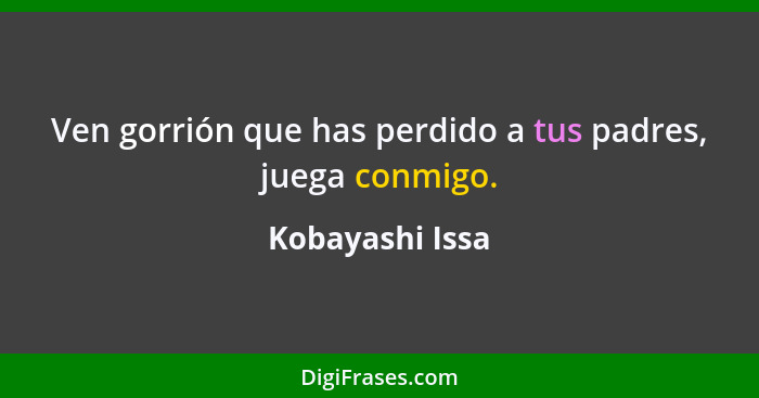 Ven gorrión que has perdido a tus padres, juega conmigo.... - Kobayashi Issa