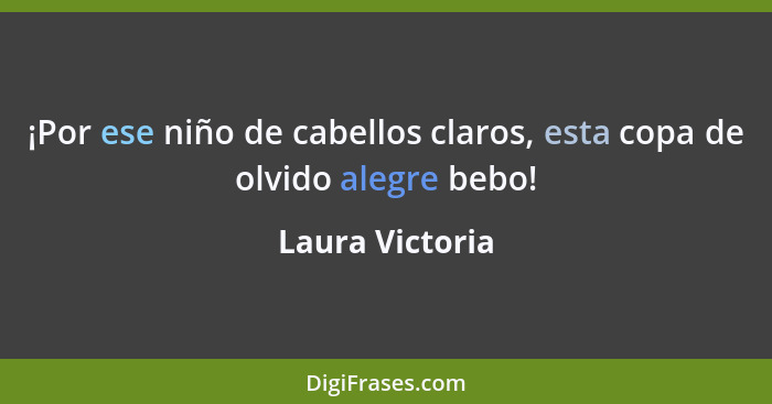 ¡Por ese niño de cabellos claros, esta copa de olvido alegre bebo!... - Laura Victoria