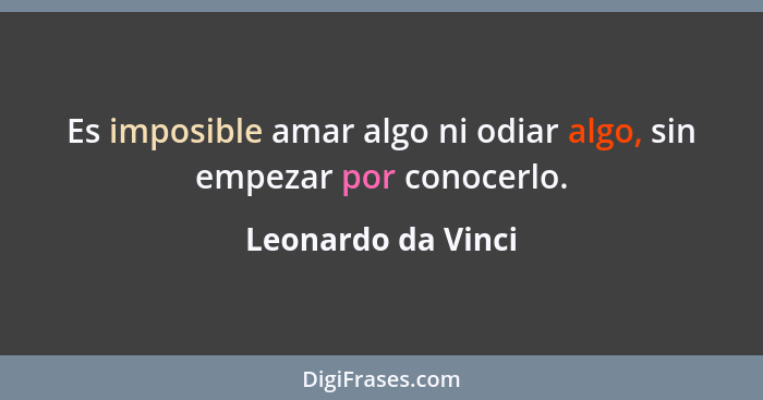 Es imposible amar algo ni odiar algo, sin empezar por conocerlo.... - Leonardo da Vinci