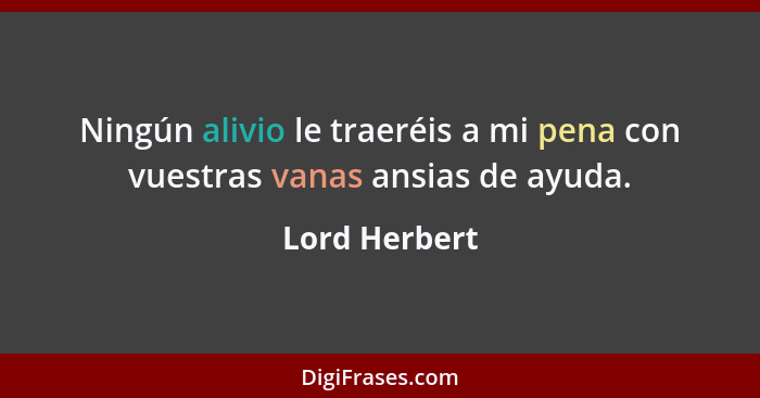 Ningún alivio le traeréis a mi pena con vuestras vanas ansias de ayuda.... - Lord Herbert