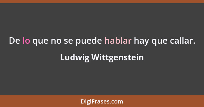 De lo que no se puede hablar hay que callar.... - Ludwig Wittgenstein