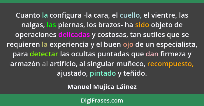 Cuanto la configura -la cara, el cuello, el vientre, las nalgas, las piernas, los brazos- ha sido objeto de operaciones delicad... - Manuel Mujica Láinez