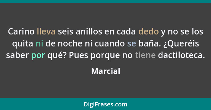 Carino lleva seis anillos en cada dedo y no se los quita ni de noche ni cuando se baña. ¿Queréis saber por qué? Pues porque no tiene dactilo... - Marcial