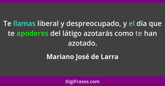 Te llamas liberal y despreocupado, y el día que te apoderes del látigo azotarás como te han azotado.... - Mariano José de Larra