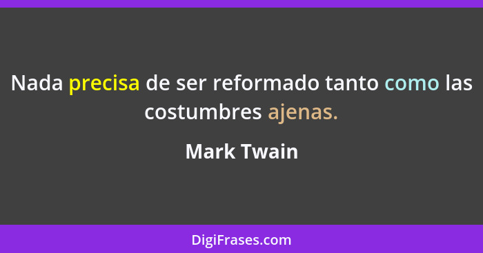 Nada precisa de ser reformado tanto como las costumbres ajenas.... - Mark Twain