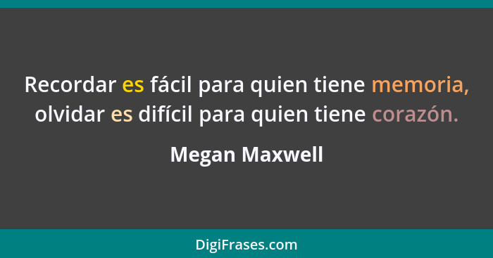 Recordar es fácil para quien tiene memoria, olvidar es difícil para quien tiene corazón.... - Megan Maxwell