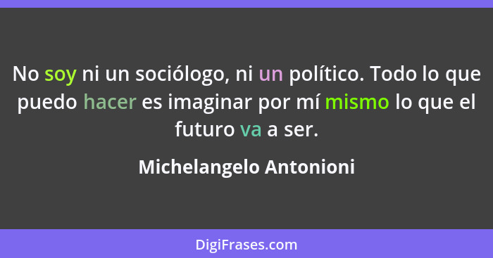 No soy ni un sociólogo, ni un político. Todo lo que puedo hacer es imaginar por mí mismo lo que el futuro va a ser.... - Michelangelo Antonioni