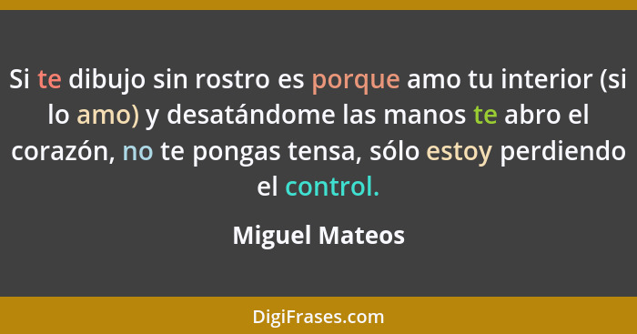 Si te dibujo sin rostro es porque amo tu interior (si lo amo) y desatándome las manos te abro el corazón, no te pongas tensa, sólo est... - Miguel Mateos