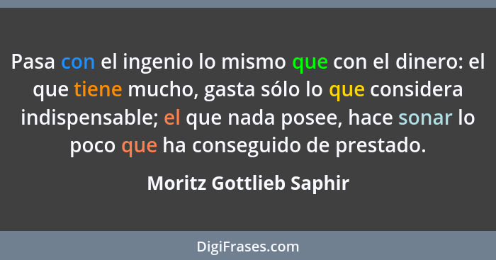 Pasa con el ingenio lo mismo que con el dinero: el que tiene mucho, gasta sólo lo que considera indispensable; el que nada po... - Moritz Gottlieb Saphir