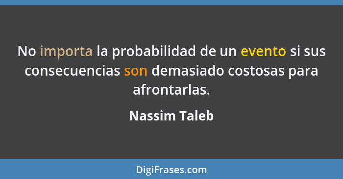 No importa la probabilidad de un evento si sus consecuencias son demasiado costosas para afrontarlas.... - Nassim Taleb
