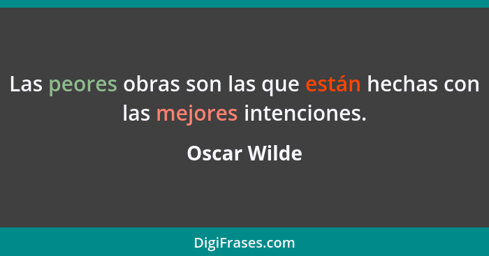 Las peores obras son las que están hechas con las mejores intenciones.... - Oscar Wilde