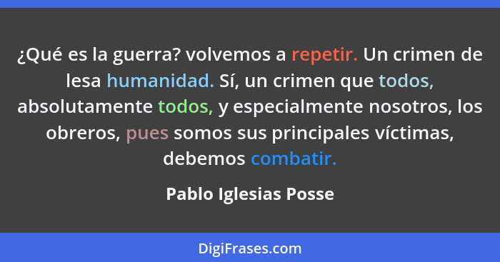 ¿Qué es la guerra? volvemos a repetir. Un crimen de lesa humanidad. Sí, un crimen que todos, absolutamente todos, y especialmen... - Pablo Iglesias Posse