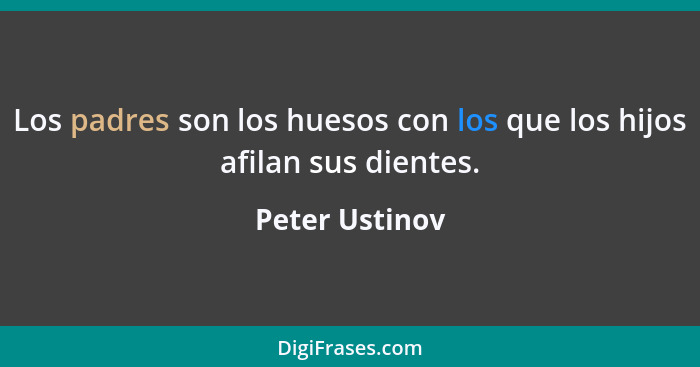 Los padres son los huesos con los que los hijos afilan sus dientes.... - Peter Ustinov