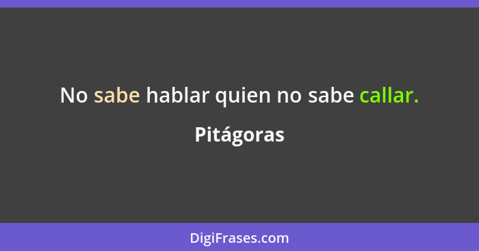 No sabe hablar quien no sabe callar.... - Pitágoras