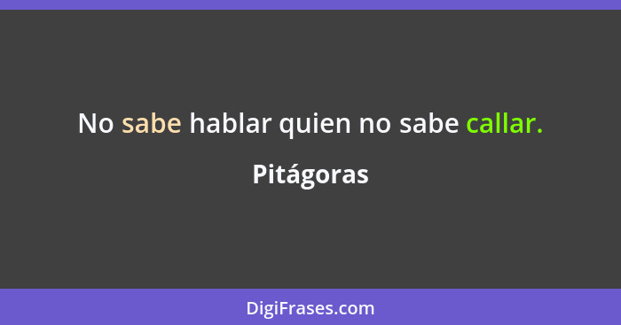 No sabe hablar quien no sabe callar.... - Pitágoras