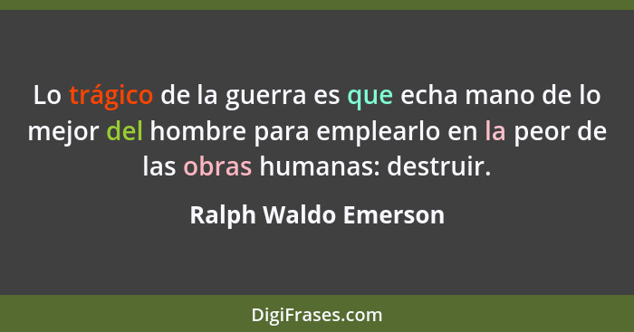Lo trágico de la guerra es que echa mano de lo mejor del hombre para emplearlo en la peor de las obras humanas: destruir.... - Ralph Waldo Emerson